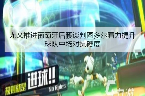 尤文推进葡萄牙后腰谈判图多尔着力提升球队中场对抗硬度